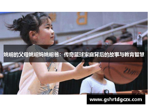 姚明的父母姚明妈姚明爸：传奇篮球家庭背后的故事与教育智慧