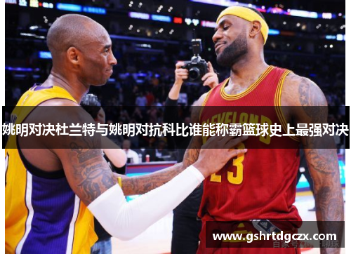 姚明对决杜兰特与姚明对抗科比谁能称霸篮球史上最强对决
