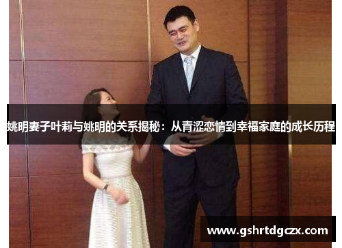 姚明妻子叶莉与姚明的关系揭秘：从青涩恋情到幸福家庭的成长历程