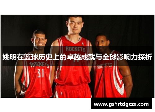 姚明在篮球历史上的卓越成就与全球影响力探析