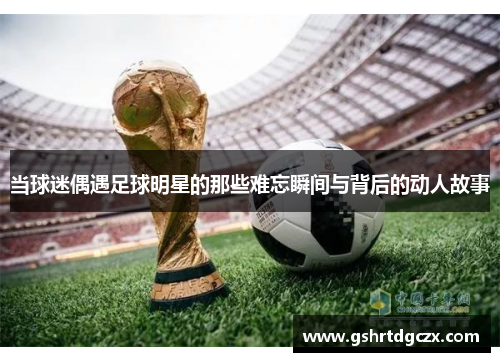 当球迷偶遇足球明星的那些难忘瞬间与背后的动人故事