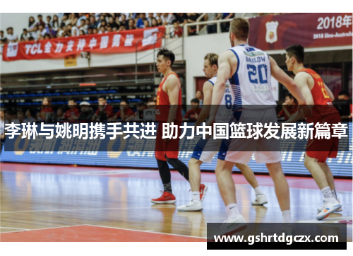 李琳与姚明携手共进 助力中国篮球发展新篇章