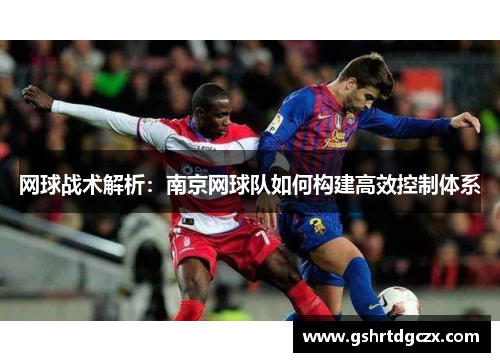网球战术解析：南京网球队如何构建高效控制体系
