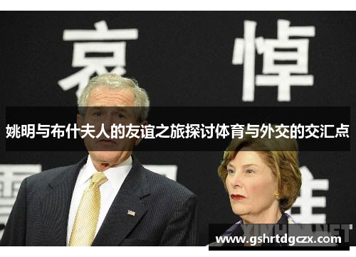 姚明与布什夫人的友谊之旅探讨体育与外交的交汇点