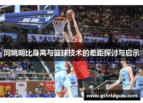 同姚明比身高与篮球技术的差距探讨与启示