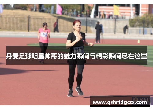 丹麦足球明星帅哥的魅力瞬间与精彩瞬间尽在这里