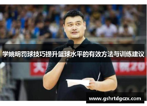 学姚明罚球技巧提升篮球水平的有效方法与训练建议