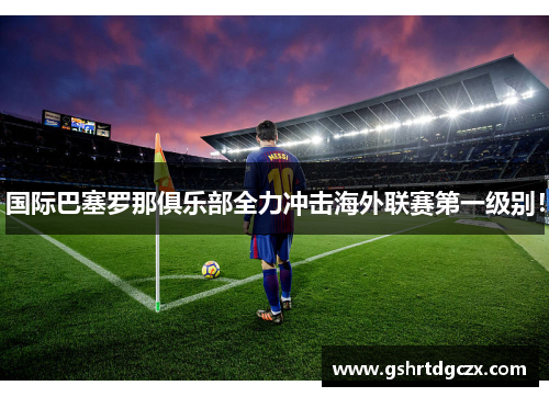 国际巴塞罗那俱乐部全力冲击海外联赛第一级别!
