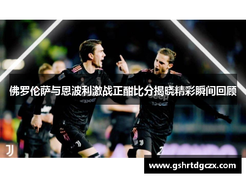 佛罗伦萨与恩波利激战正酣比分揭晓精彩瞬间回顾