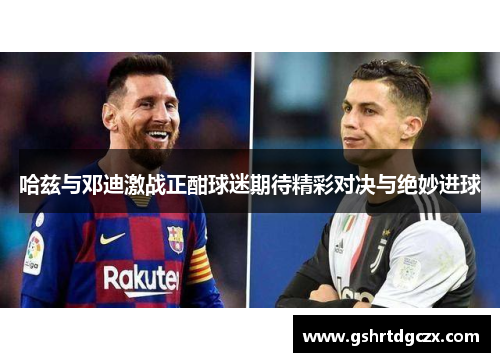 哈兹与邓迪激战正酣球迷期待精彩对决与绝妙进球